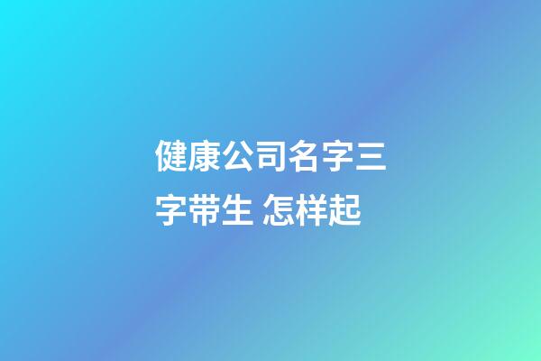 健康公司名字三字带生 怎样起-第1张-公司起名-玄机派